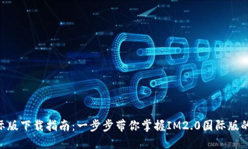 IM2.0国际版下载指南：一步步带你掌握IM2.0国际版的使用技巧