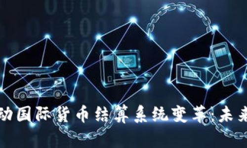 数字货币推动国际货币结算系统变革：未来金融的蓝图