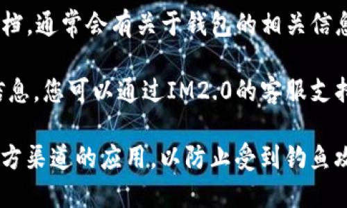 要找到IM2.0的官方钱包，您可以通过以下几个步骤获取信息：

1. **访问官方网站**：首先，最安全和可靠的方式是访问IM2.0的官方网站。通常，官方钱包的下载链接或相关信息会在网站的首页或“下载”页面上列出。

2. **社区渠道**：在社交媒体平台或相关的论坛上搜索IM2.0，社区成员会分享他们的经验和推荐。请确保您在官方认证的社区渠道中查询。

3. **技术文档或白皮书**：查阅IM2.0的白皮书或者技术文档，通常会有关于钱包的相关信息，包括下载链接和使用说明。

4. **联系支持团队**：如果以上方法仍未能找到您需要的信息，您可以通过IM2.0的客服支持或在线客服联系到官方团队，询问官方钱包的获取方式。

请确保在下载和使用任何钱包应用时，关注安全性并下载官方渠道的应用，以防止受到钓鱼攻击或下载到恶意软件。