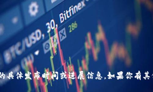 很抱歉，我无法提供关于“tokenim”的具体发布时间或进展信息。如果你有其他问题或者需要更多信息，请告诉我。