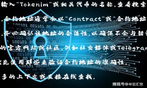 要查找特定代币（如Tokenim）的合约地址，通常可以通过以下步骤进行：

1. **访问区块链浏览器**: 通常以太坊和其他主流区块链都有公共的区块链浏览器。例如，对于以太坊，您可以访问Etherscan.io。

2. **搜索代币名称**: 在浏览器的搜索框中输入“Tokenim”或相关代币的名称，查看搜索结果。

3. **查找合约地址**: 在相关代币的页面中，合约地址通常会以“Contract”或“合约地址”标识的形式出现。你可以直接复制这个地址。

4. **确认代币信息**: 在使用合约地址之前，务必确认该地址的合法性，以确保不会与错误的合约进行交易。

5. **官方渠道**: 如果你可以找到Tokenim的官方网站或社区，例如社交媒体或Telegram频道，通常也会提供合约地址的链接。

如果你有特定代币的官方信息或社区，建议优先使用那些来验证合约地址的准确性。

如您具体需要Tokenim的合约地址，请提供更多的上下文或直接在线查找。