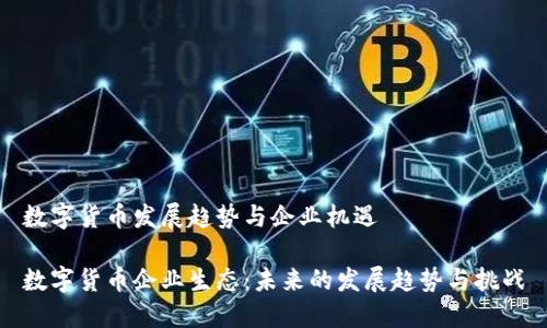 数字货币发展趋势与企业机遇

数字货币企业生态：未来的发展趋势与挑战