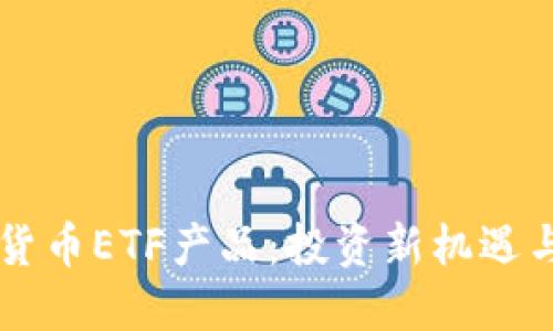 了解数字货币ETF产品：投资新机遇与市场动态