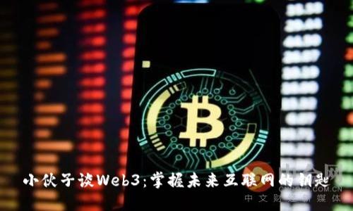 小伙子谈Web3：掌握未来互联网的钥匙