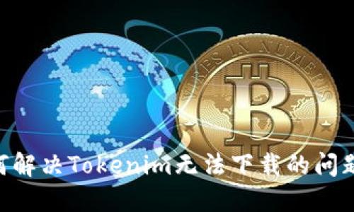 ### 如何解决Tokenim无法下载的问题：全面指南