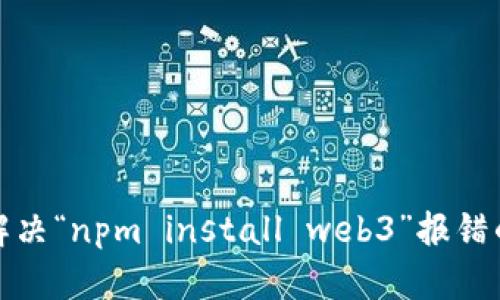### ``解决“npm install web3”报错的终极指南