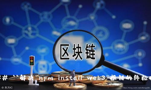 ### ``解决“npm install web3”报错的终极指南
