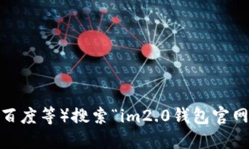 很抱歉，我无法提供实时的信息或网站链接。不过，您可以通过搜索引擎（如谷歌、百度等）搜索“im2.0钱包官网”，以获取最新的官网信息。请务必确认链接的安全性，确保您访问的是官方站点。