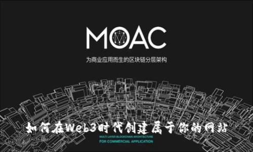 如何在Web3时代创建属于你的网站