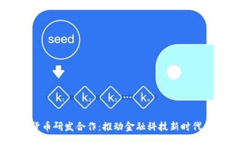 数字货币研发合作：推动金融科技新时代的进程