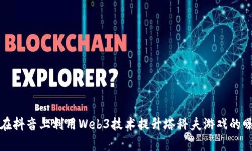 如何在抖音上利用Web3技术提升塔科夫游戏的曝光率