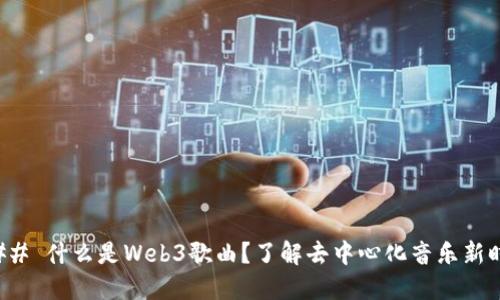 ### 什么是Web3歌曲？了解去中心化音乐新时代