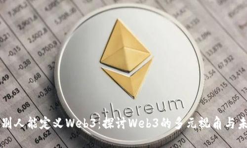 为什么别人能定义Web3：探讨Web3的多元视角与未来愿景