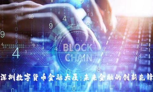 深圳数字货币金融大厦：未来金融的创新先锋