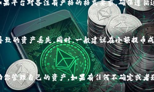 在使用Tokenim平台进行提币时，填写备注信息是一个重要步骤。备注的填写可以帮助你进行资金追踪和管理，特别是在处理多个账户和交易时。以下是一些关于提币备注需要填写内容的建议：

### 提币备注该填写什么？

1. **个人标识**：如果你有多个钱包或账户，可以在备注中加入你的代号或标识，以便于日后能快速识别这笔交易。比如，“我的备用钱包”或“长期投资”。

2. **交易用途**：备注中注明这笔提币的用途可以帮助你理清资金流向。例如，“资金用于投资”或“支付账单”。

3. **日期信息**：在备注中添加日期，有助于记住这笔交易的具体时间，便于将来查阅。比如，“2023年10月15日提币”。

4. **交易编号**：如果平台支持，可以在备注中填写交易的编号，这样能够更容易在交易记录中找到对应的提取。

5. **其他说明**：如果这个提币与某个特别项目、投资或活动相关，可以在备注中简要说明。一些支出可能是带有特殊意义的，比如“参加行业峰会”。

确保备注，避免留下模糊或不必要的信息，也是很重要的。在某些情况下，如果平台对备注有严格的格式要求，确保遵循这些规范，以免影响提币过程。

### 小提示

在提币过程中，请确保你的钱包地址填写正确，避免任何因备注信息错误导致的资产丢失。同时，一般建议在小额提币成功后再进行大额提币，以确保一切正常。

### 结论

在Tokenim提币时，备注信息的填写虽然不是强制性的，但可以极大地帮助你管理自己的资产。如果有任何不确定或者疑问，建议查看Tokenim的官方文档或联系客服以获得更多帮助。
