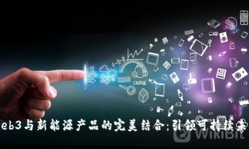 Web3与新能源产品的完美结合：引领可持续未来