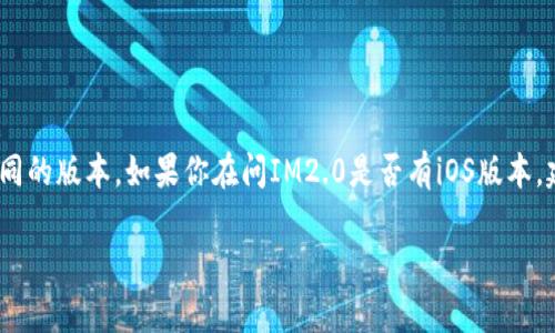 截至2023年10月，IM2.0 是一款主要针对图像处理和人工智能技术的软件，它在不同平台上有不同的版本。如果你在问IM2.0是否有iOS版本，建议你查看IM2.0的官方网站或相关应用商店（如苹果App Store），以获取最新的信息和下载选项。

如果你还有其他问题或需要更详细的信息，请告诉我！