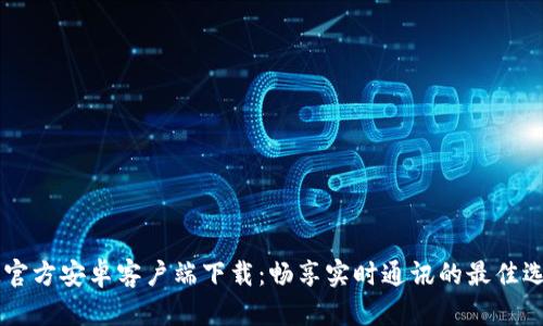 IM官方安卓客户端下载：畅享实时通讯的最佳选择