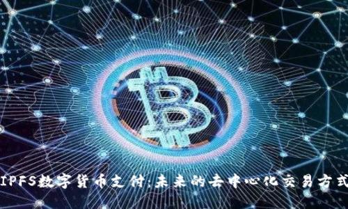 IPFS数字货币支付：未来的去中心化交易方式