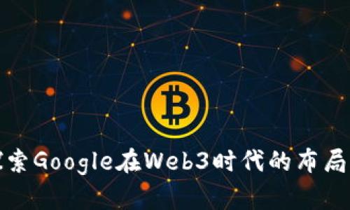 深入探索Google在Web3时代的布局与机遇