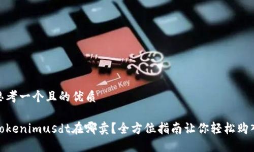 思考一个且的优质

Tokenimusdt在哪卖？全方位指南让你轻松购入