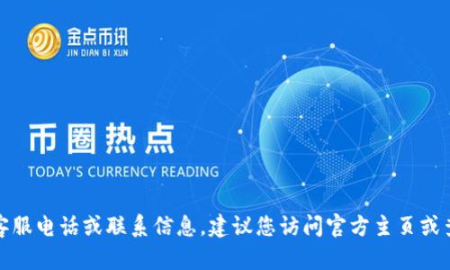 抱歉，我无法提供具体的客服电话或联系信息。建议您访问官方主页或查阅相关的客服支持信息。